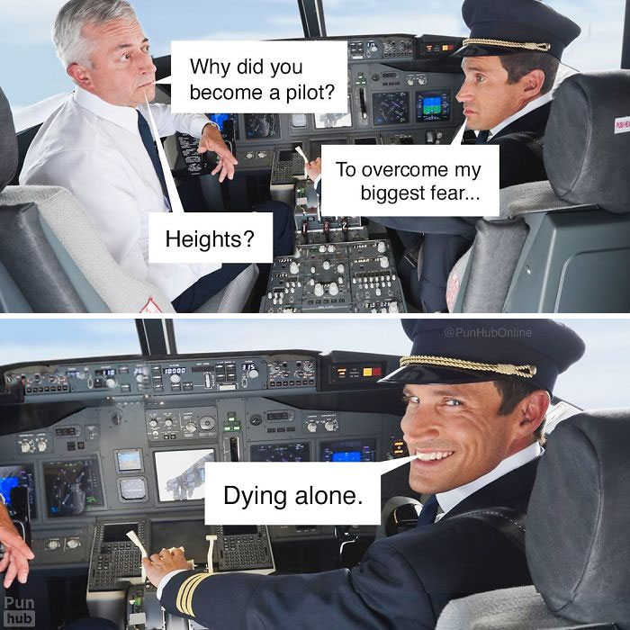 Why did you become a pilot? To overcome my biggest fear... Heights? Dying alone.