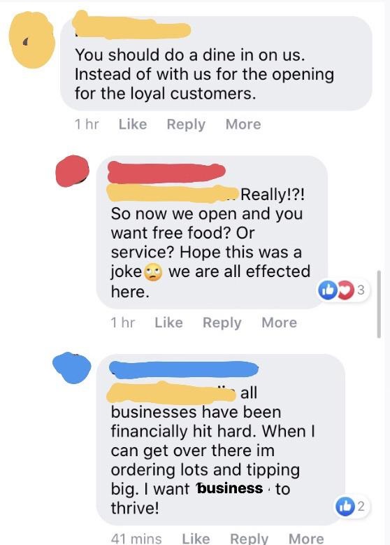 material - You should do a dine in on us. Instead of with us for the opening for the loyal customers. 1 hr More Really!?! So now we open and you want free food? Or service? Hope this was a joke we are all effected here. 3 1 hr More all businesses have bee