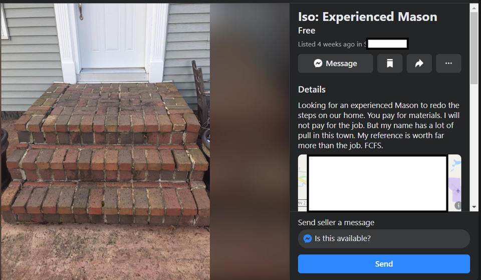 floor - Iso Experienced Mason Free Listed 4 weeks ago in 1 Message Details Looking for an experienced Mason to redo the steps on our home. You pay for materials. I will not pay for the job. But my name has a lot of pull in this town. My reference is worth