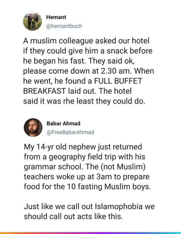 document - Hemant A muslim colleague asked our hotel if they could give him a snack before he began his fast. They said ok, please come down at 2.30 am. When he went, he found a Full Buffet Breakfast laid out. The hotel said it was rhe least they could do