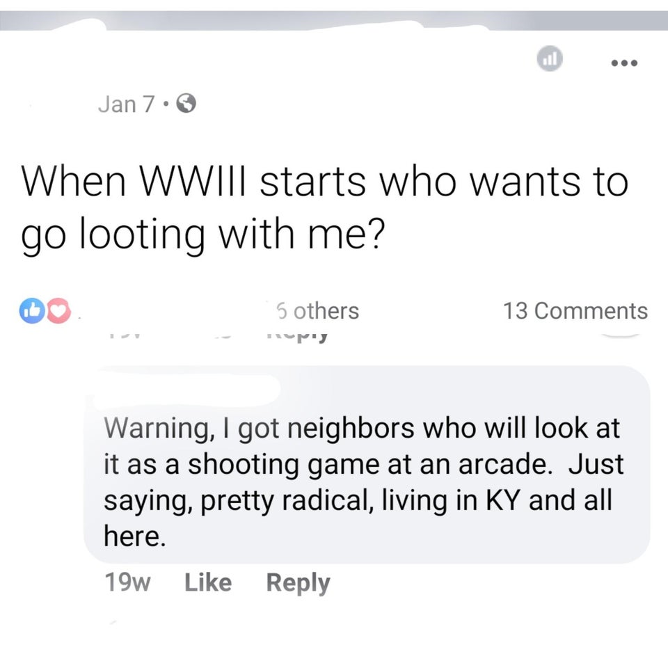 document - Jan 7. When Wwiii starts who wants to go looting with me? 5 others py 13 Warning, I got neighbors who will look at it as a shooting game at an arcade. Just saying, pretty radical, living in Ky and all here. 19w