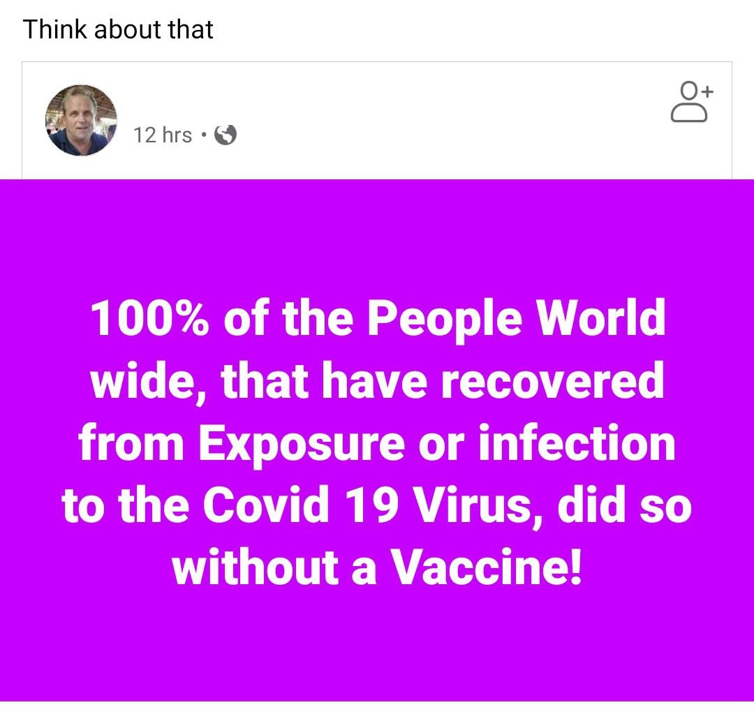 Think about that Do 12 hrs . 100% of the People World wide, that have recovered from Exposure or infection to the Covid 19 Virus, did so without a Vaccine!