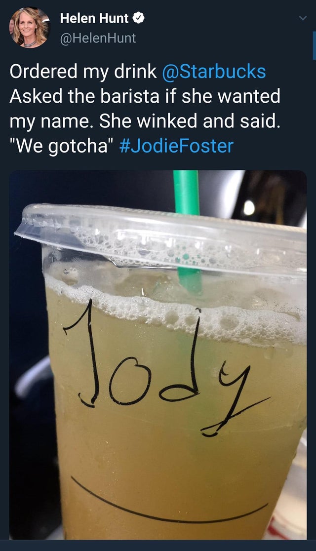 glass - Helen Hunt Hunt Ordered my drink Asked the barista if she wanted my name. She winked and said. "We gotcha" Foster Jody