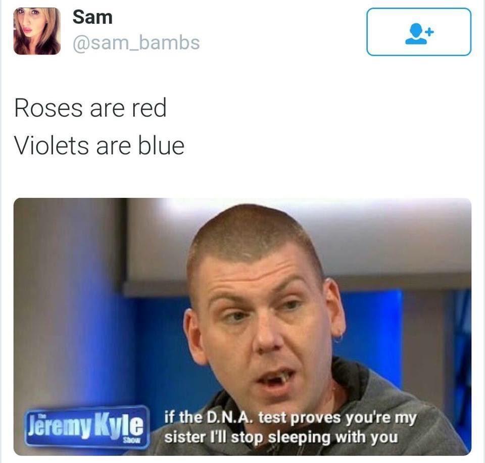 funny roses are red memes - Sam Roses are red Violets are blue Jeremy Kyle if the D.N.A. test proves you're my Show sister I'll stop sleeping with you