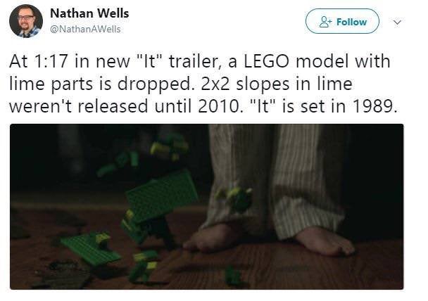 aspire to be that level of petty - Nathan Wells 8 At in new "It" trailer, a Lego model with lime parts is dropped. 2x2 slopes in lime weren't released until 2010. "It" is set in 1989.