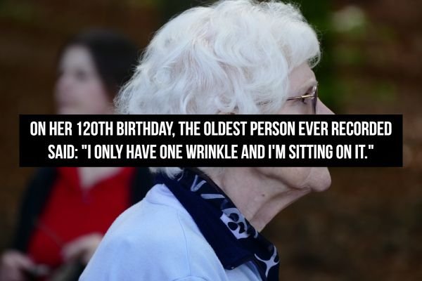 Old age - On Her 120TH Birthday, The Oldest Person Ever Recorded Said "I Only Have One Wrinkle And I'M Sitting On It."