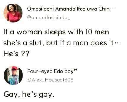 If a woman sleeps with 10 men she's a slut, but if a man does it... He's ?? Gay, he's gay.