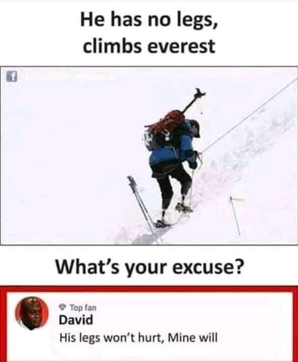 He has no legs, climbs everest What's your excuse? His legs won't hurt, Mine will