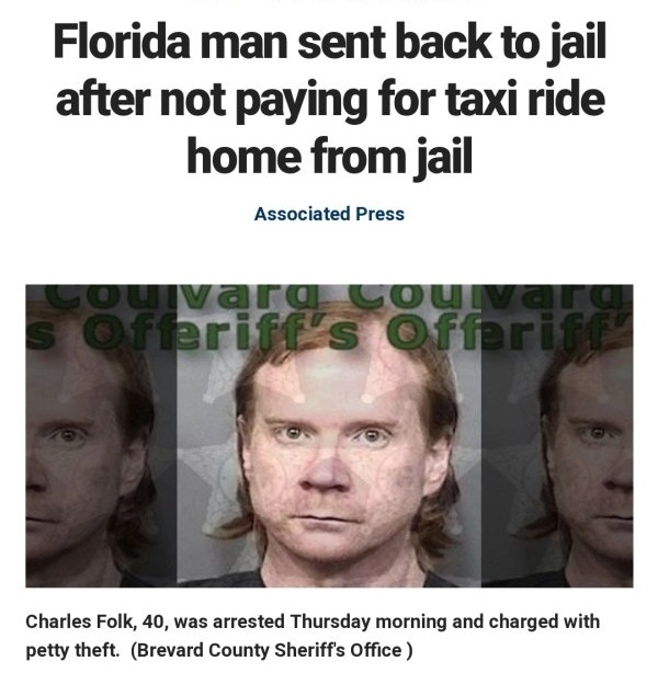 florida man meme - Florida man sent back to jail after not paying for taxi ride home from jail Associated Press Louvard louivarg Ofteriff's Offeriff Charles Folk, 40, was arrested Thursday morning and charged with petty theft. Brevard County Sheriff's Off