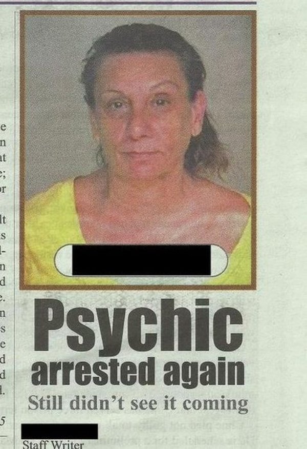 funny things in the news - n at e; er s 4 an d e. m s Psychic e arrested again Still didn't see it coming 1. 5 Staff Writer