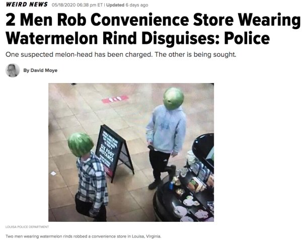 Theft - Weird News 05182020 Eti Updated 6 days ago 2 Men Rob Convenience Store Wearing Watermelon Rind Disguises Police One suspected melonhead has been charged. The other is being sought. By David Moye Wasan 100% Lousa Police Department Two men wearing w