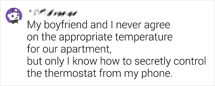 My boyfriend and I never agree on the appropriate temperature for our apartment, but only I know how to secretly control the thermostat from my phone.