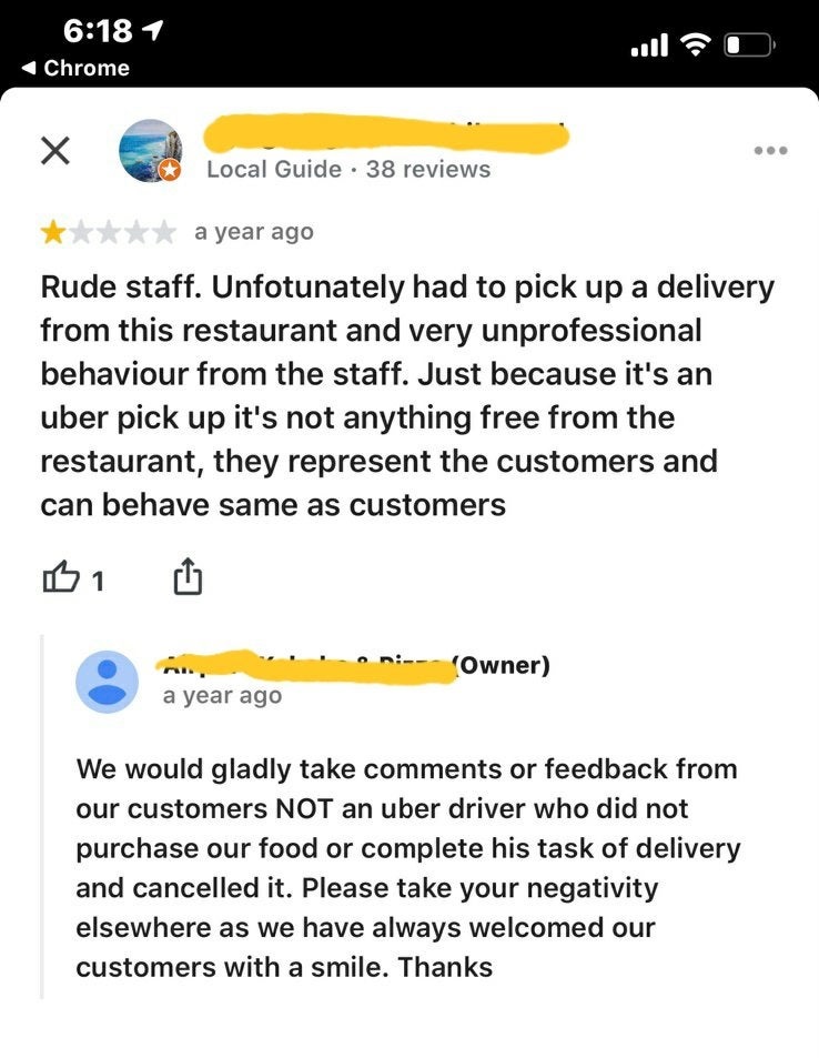 screenshot - 1 Chrome Local Guide . 38 reviews a year ago Rude staff. Unfotunately had to pick up a delivery from this restaurant and very unprofessional behaviour from the staff. Just because it's an uber pick up it's not anything free from the restauran