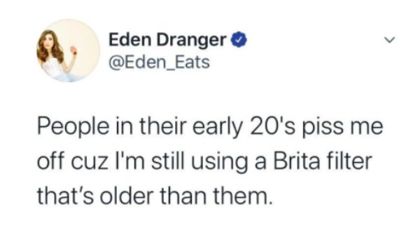 would anyone like to buy my college degree - Eden Dranger People in their early 20's piss me off cuz I'm still using a Brita filter that's older than them.