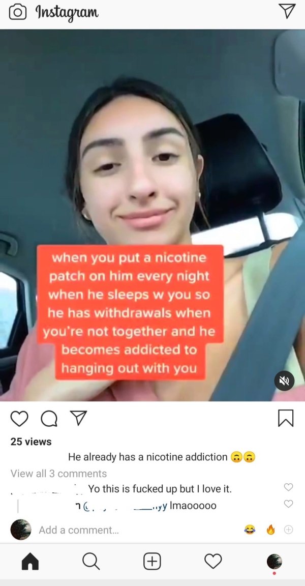 smile - Instagram when you put a nicotine patch on him every night when he sleeps w you so he has withdrawals when you're not together and he becomes addicted to hanging out with you Z a 25 views He already has a nicotine addiction an View all 3 Yo this i