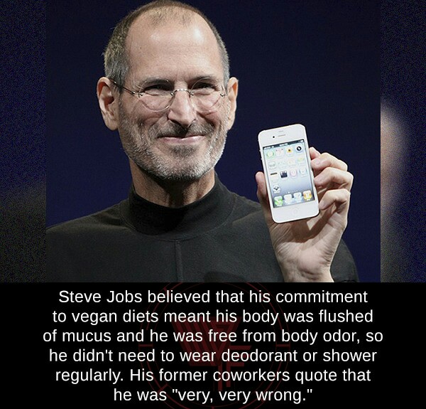 steven cons - Steve Jobs believed that his commitment to vegan diets meant his body was flushed of mucus and he was free from body odor, so he didn't need to wear deodorant or shower regularly. His former coworkers quote that he was "very, very wrong."