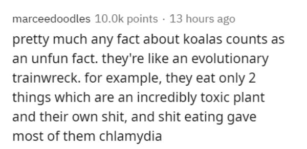 handwriting - marceedoodles 10.Ok points 13 hours ago pretty much any fact about koalas counts as an unfun fact, they're an evolutionary trainwreck. for example, they eat only 2 things which are an incredibly toxic plant and their own shit, and shit eatin