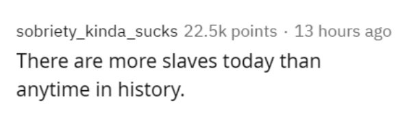 Recursive definition - sobriety_kinda_sucks points 13 hours ago There are more slaves today than anytime in history.