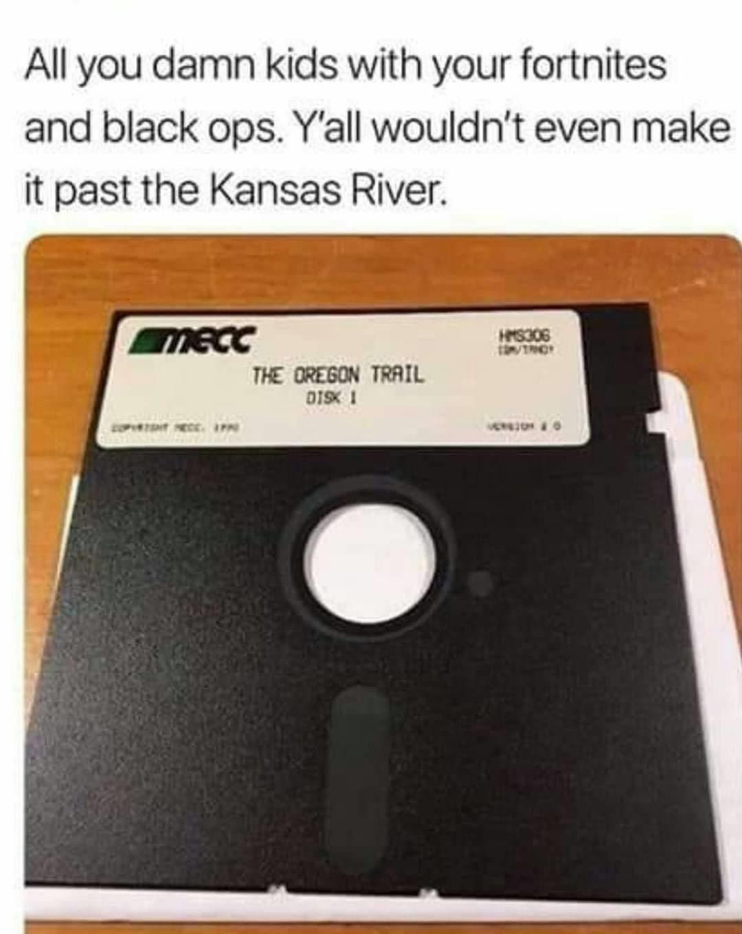 all you damn kids with your fortnites - All you damn kids with your fortnites and black ops. Y'all wouldn't even make it past the Kansas River. RS306 Mecc The Oregon Trail Diski Timp