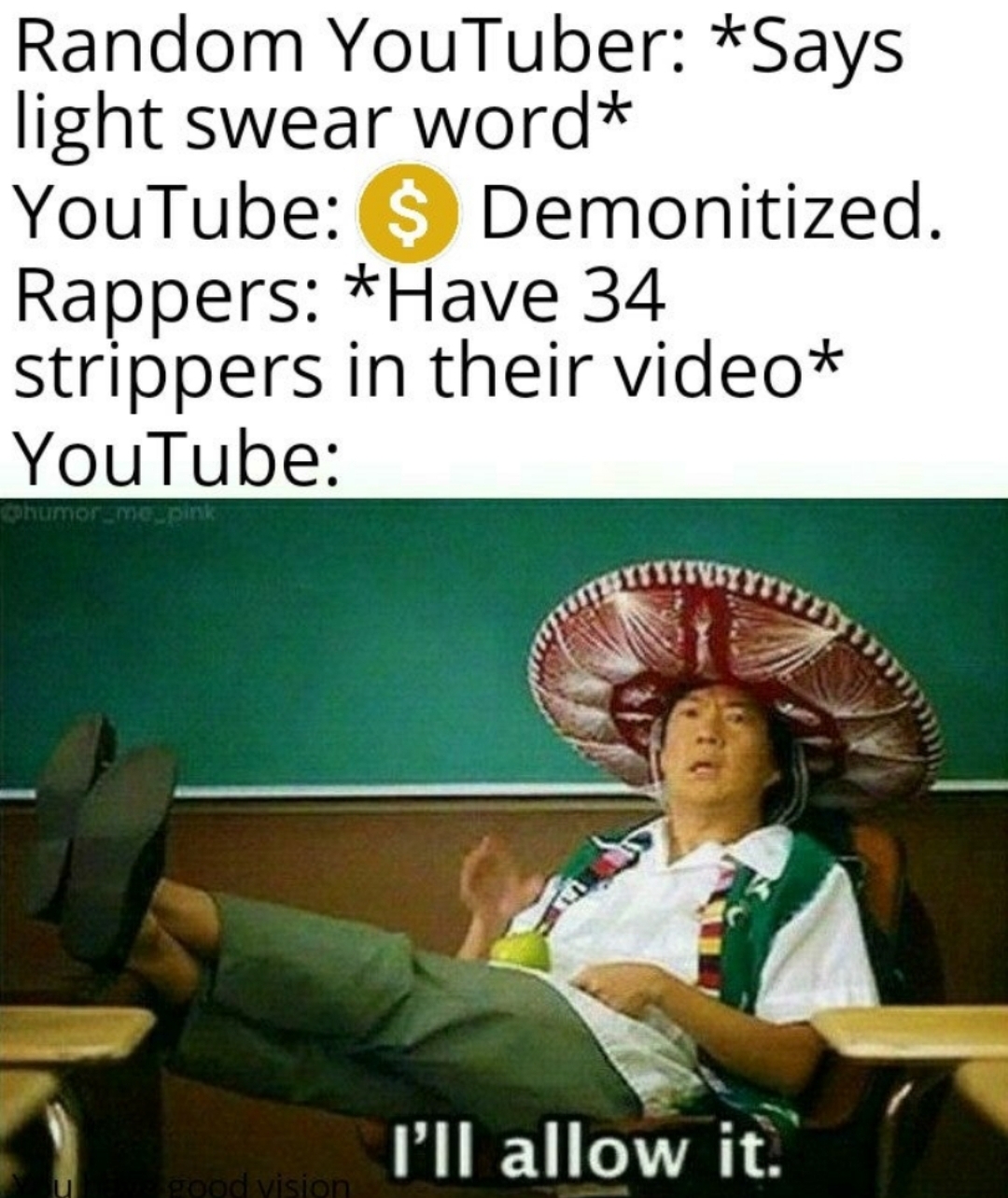 ill allow - Random YouTuber Says light swear word YouTube $ Demonitized. Rappers Have 34 strippers in their video YouTube I'll allow it.