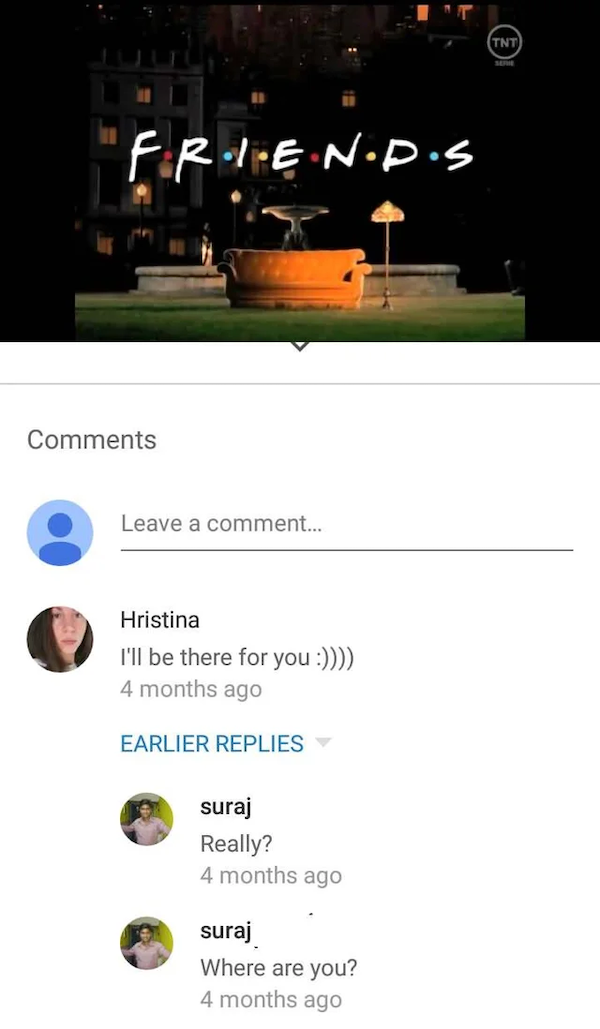 friends tv show - Tnt 'FiRole Nipis Leave a comment... Hristina I'll be there for you 4 months ago Earlier Replies suraj Really? 4 months ago suraj Where are you? 4 months ago