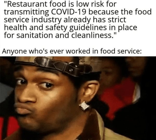 photo caption - "Restaurant food is low risk for transmitting Covid19 because the food service industry already has strict health and safety guidelines in place for sanitation and cleanliness." Anyone who's ever worked in food service