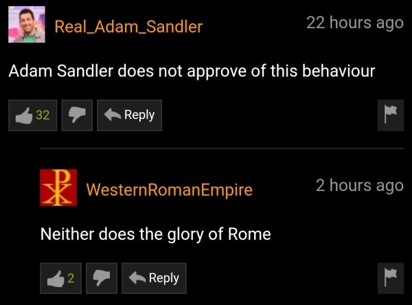screenshot - Real_Adam_Sandler 22 hours ago Adam Sandler does not approve of this behaviour 32 Western RomanEmpire 2 hours ago Neither does the glory of Rome 2