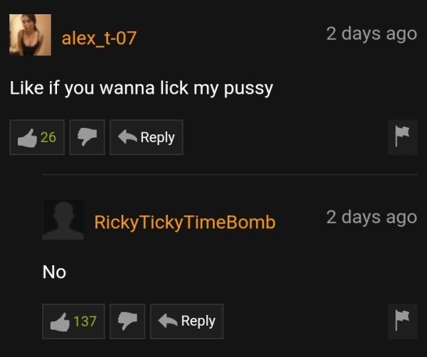 screenshot - alex_t07 2 days ago if you wanna lick my pussy 26 RickyTickyTimeBomb 2 days ago No 137