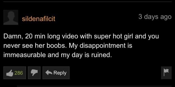 screenshot - sildenafilcit 3 days ago Damn, 20 min long video with super hot girl and you never see her boobs. My disappointment is immeasurable and my day is ruined. 286