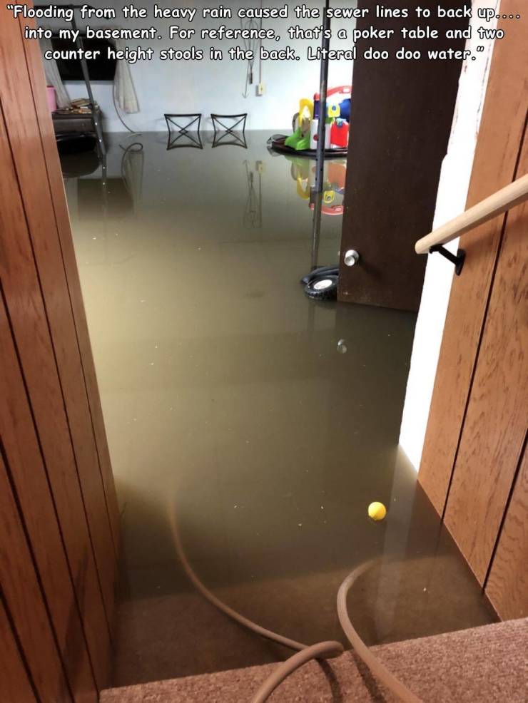 floor - "Flooding from the heavy rain caused the sewer lines to back up.... into my basement. For reference, that's a poker table and two counter height stools in the back. Literal doo doo water."