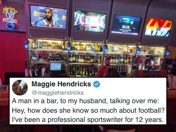 A man in a bar, to my husband, talking over me Hey, how does she know so much about football? I've been a professional sportswriter for 12 years.