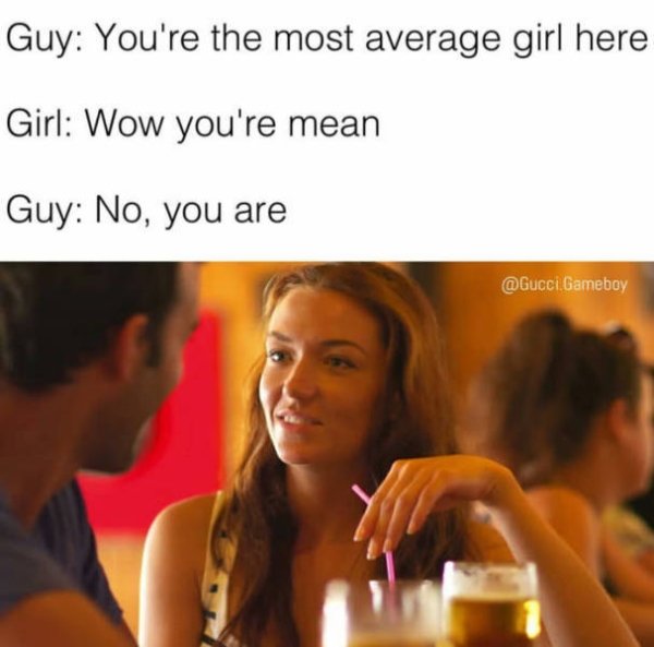average girl meme - Guy You're the most average girl here Girl Wow you're mean Guy No, you are . Gameboy