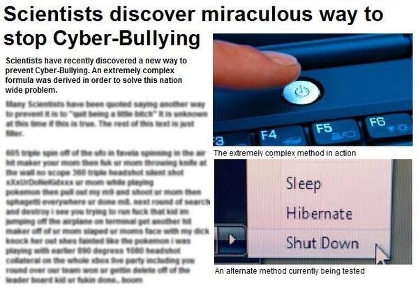 turn off your computer - Scientists discover miraculous way to stop CyberBullying Scientists have recently discovered a new way to prevent CyberBullying. An extremely complex formula was derived in order to solve this nation wide problem. Mamy site ted to