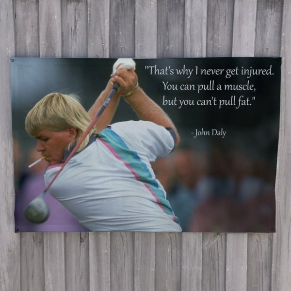 john daly - "That's why I never get injured. You can pull a muscle, but you can't pull fat." John Daly