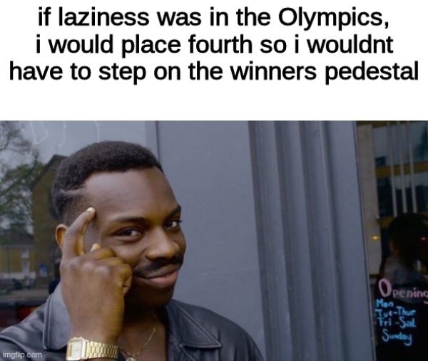 can t be late if you re early meme - if laziness was in the Olympics, i would place fourth so i wouldnt have to step on the winners pedestal Opening.com