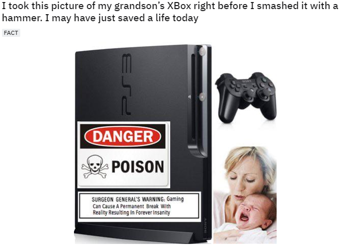 multimedia - I took this picture of my grandson's XBox right before I smashed it with a hammer. I may have just saved a life today Fact Danger Poison Surgeon General'S Warning Gaming Can Cause A Permanent Break With Reality Resulting in Forever Insanity
