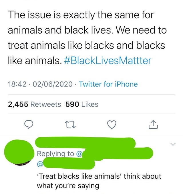 number - The issue is exactly the same for animals and black lives. We need to treat animals blacks and blacks animals. . 02062020. Twitter for iPhone 2,455 590 @ @ 'Treat blacks animals' think about what you're saying