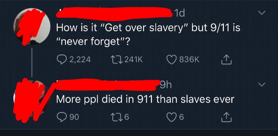 angle - 1d How is it "Get over slavery" but 911 is "never forget"? 22, 1 9h More ppl died in 911 than slaves ever 990 276 6