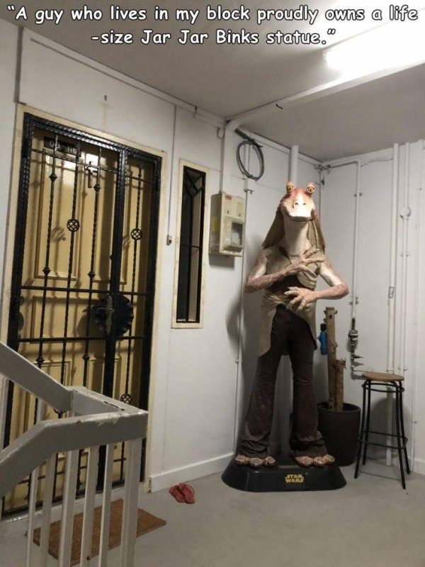 "A guy who lives in my block proudly owns a life size Jar Jar Binks statue."