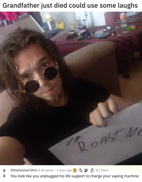 savage roasts - glasses - Grandfather just died could use some laughs Roast Me IDKwhatUserToPut points. 2 days ago & 2 More You look you unplugged his life support to charge your vaping machine