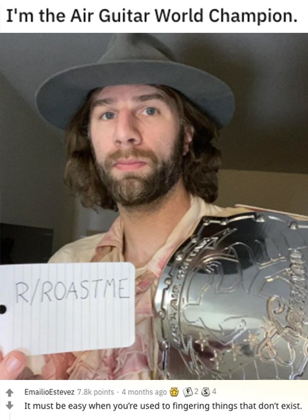 savage roasts - beard - I'm the Air Guitar World Champion. RRoastme EmailioEstevez points. 4 months ago 234 It must be easy when you're used to fingering things that don't exist.