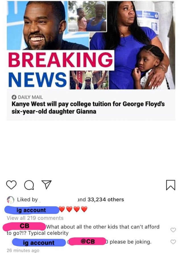 media - Breaking Newspava Daily Mail Kanye West will pay college tuition for George Floyd's sixyearold daughter Gianna Q y W d by and 33,234 others ig account View all 219 What about all the other kids that can't afford to go?!? Typical celebrity ig accou