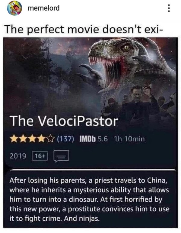 photo caption - memelord The perfect movie doesn't exi The VelociPastor 137 IMDb 5.6 1h 10min 2019 16 After losing his parents, a priest travels to China, where he inherits a mysterious ability that allows him to turn into a dinosaur. At first horrified b