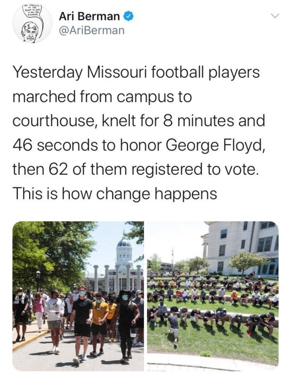 tree - Ari Berman Yesterday Missouri football players marched from campus to courthouse, knelt for 8 minutes and 46 seconds to honor George Floyd, then 62 of them registered to vote. This is how change happens