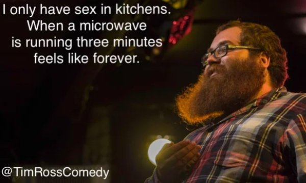 beard - I only have sex in kitchens. When a microwave is running three minutes feels forever. RossComedy