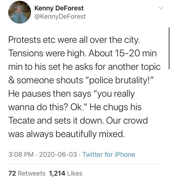 Kenny DeForest Protests etc were all over the city. Tensions were high. About 1520 min min to his set he asks for another topic & someone shouts "police brutality!" He pauses then says "you really wanna do this? Ok." He chugs his Tecate and sets it down.…