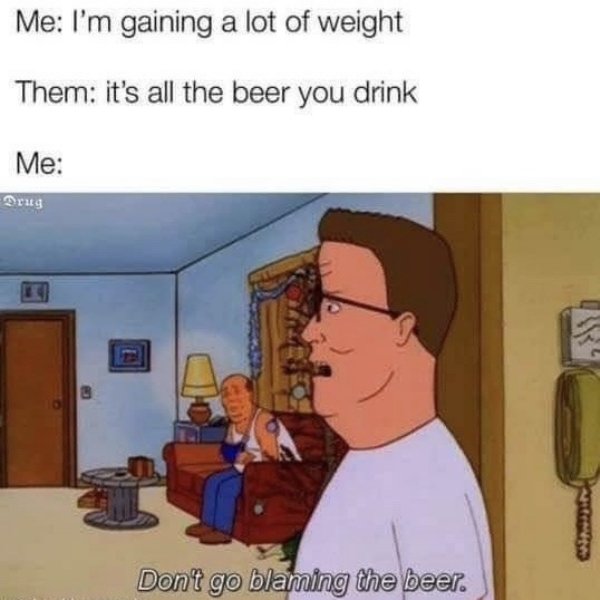 dont blame the beer meme - Me I'm gaining a lot of weight Them it's all the beer you drink Me Drug Dont go blaming the beer.
