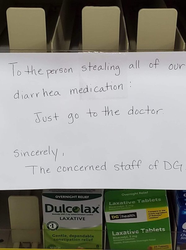 To the person stealing all of our diarrhea medication Just to the doctor. Sincerely, The concerned staff of Dg