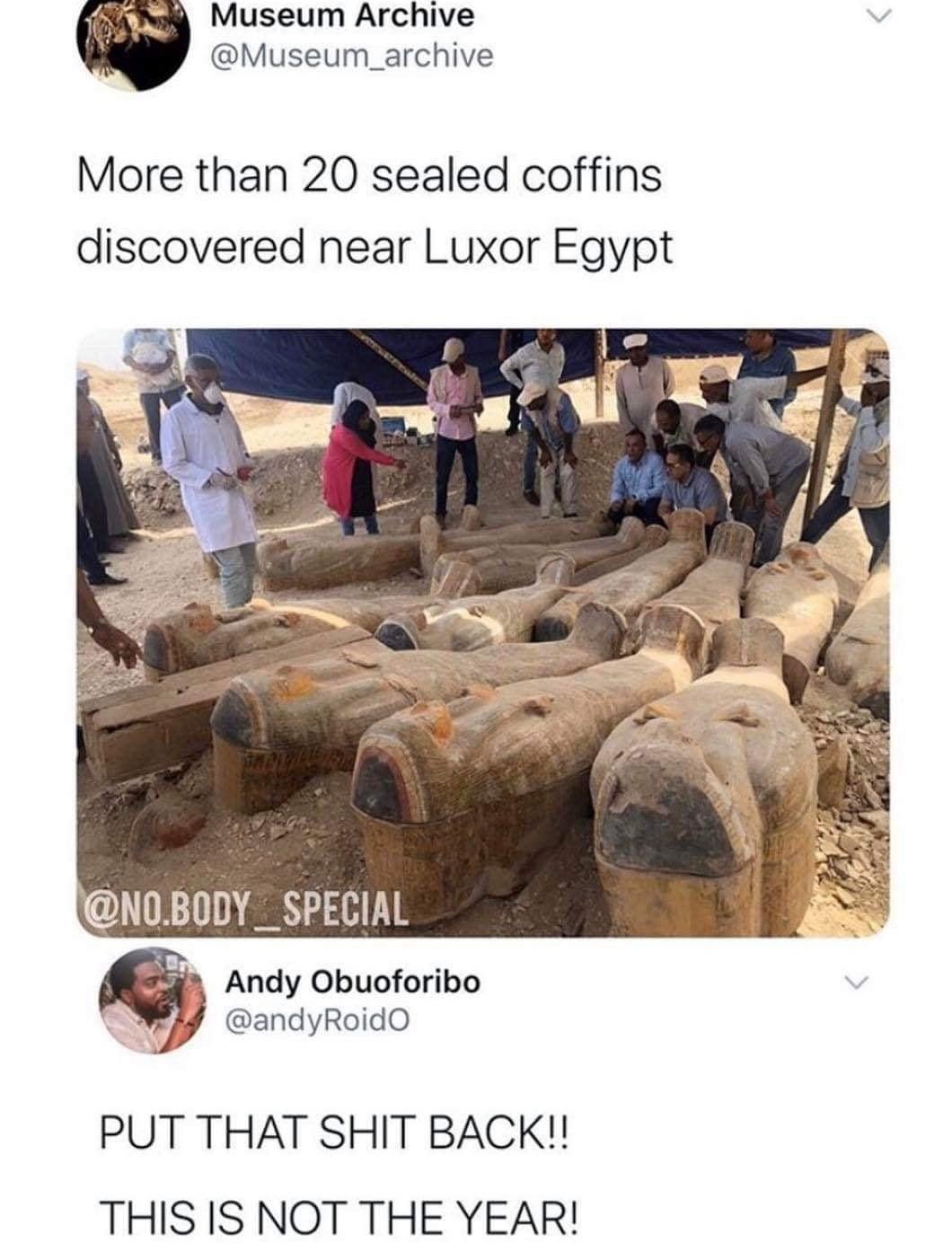 more than 20 sealed coffins discovered near luxor egypt - Museum Archive More than 20 sealed coffins discovered near Luxor Egypt .BODY_SPECIAL Andy Obuoforibo Put That Shit Back!! This Is Not The Year!