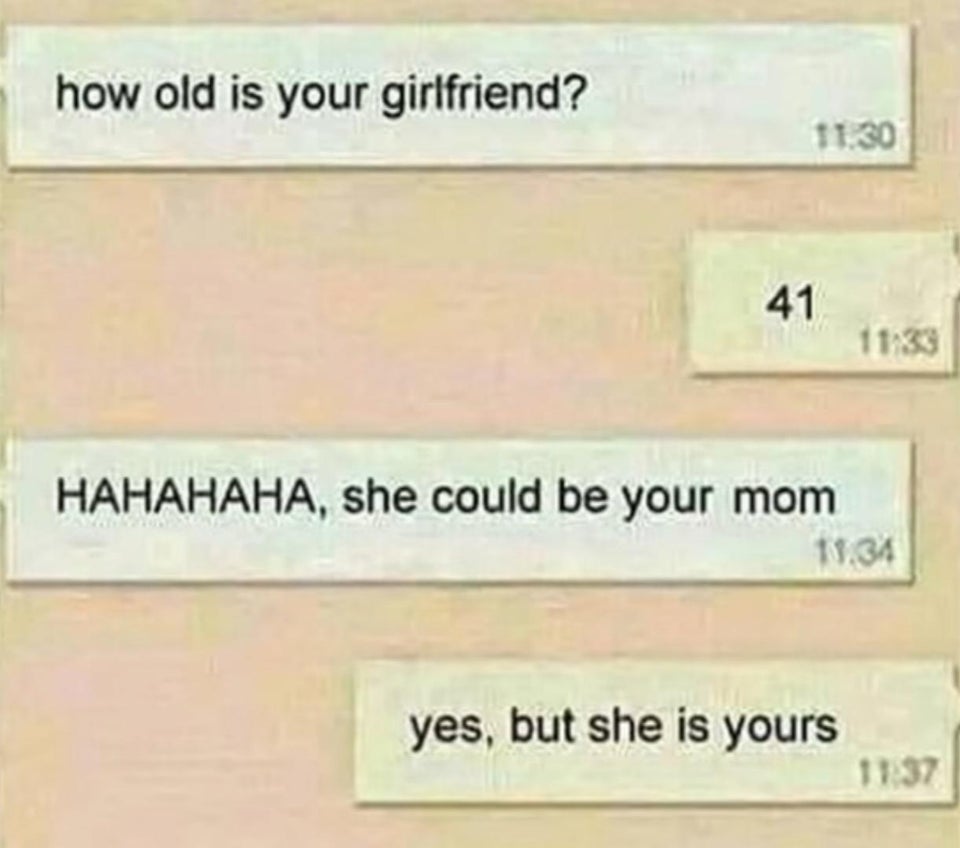 funny thoughts - how old is your girlfriend? 41 11133 Hahahaha, she could be your mom 10.34 yes, but she is yours